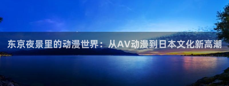 动漫里番 在线观看：东京夜景里的动漫世界：从AV动漫到日本文化新高潮配图