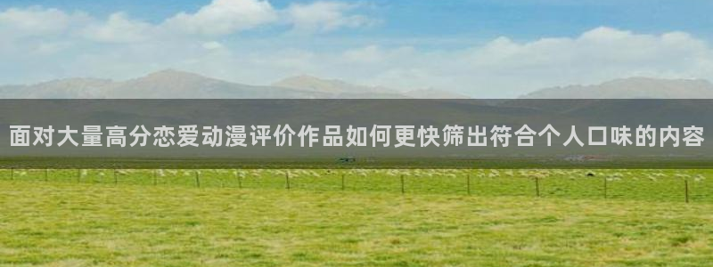 里番肉番动漫在线观看：面对大量高分恋爱动漫评价作品如何更快筛出符合个人口味的内容配图