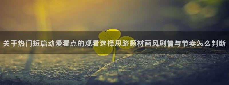 里番纲手在线观看动漫：关于热门短篇动漫看点的观看选择思路题材画风剧情与节奏怎么判断配图