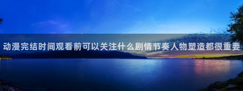 3D里番动漫在线观看：动漫完结时间观看前可以关注什么剧情节奏人物塑造都很重要配图