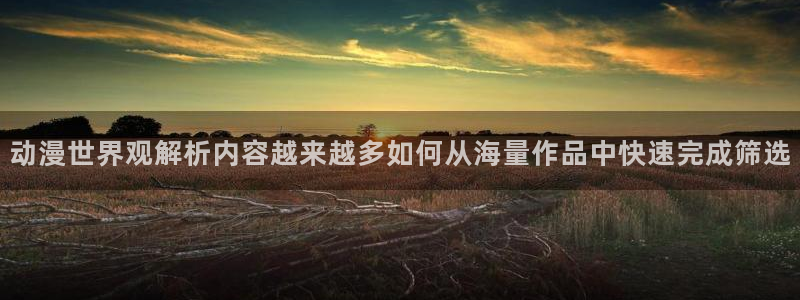 熟肉里番动漫在线观看：动漫世界观解析内容越来越多如何从海量作品中快速完成筛选配图