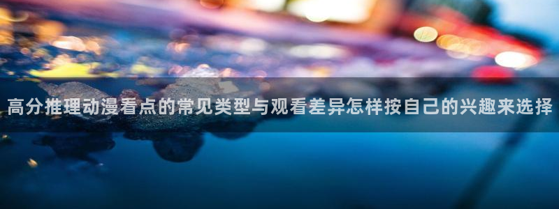 番里番动漫在线观看：高分推理动漫看点的常见类型与观看差异怎样按自己的兴趣来选择配图