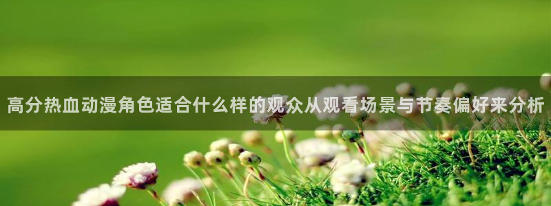 旧旧里番动漫在线观看:高分热血动漫角色适合什么样的观众从观看场景与节奏偏好来分析配图
