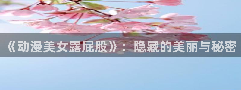 爱 里番在线观看动漫:《动漫美女露屁股》:隐藏的美丽与秘密配图