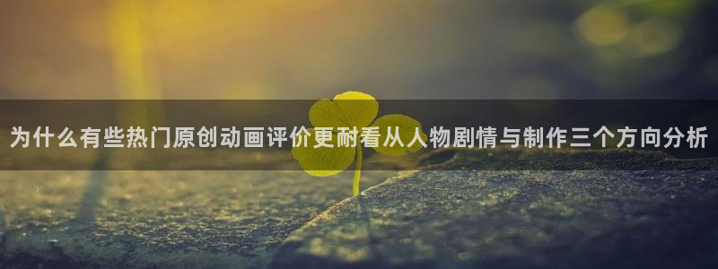 动漫在线里番观看：为什么有些热门原创动画评价更耐看从人物剧情与制作三个方向分析配图