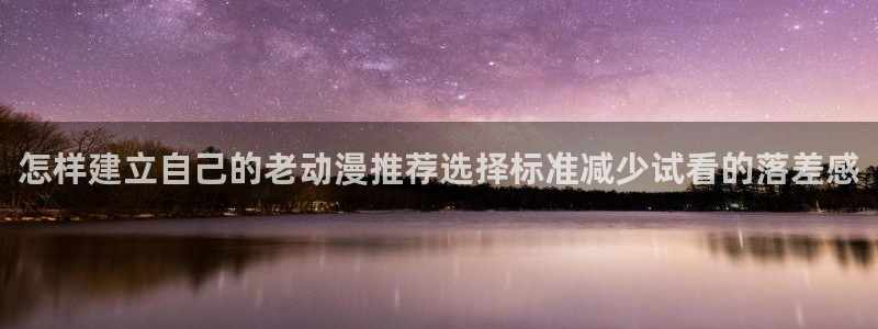 中国里番动漫在线观看：怎样建立自己的老动漫推荐选择标准减少试看的落差感配图