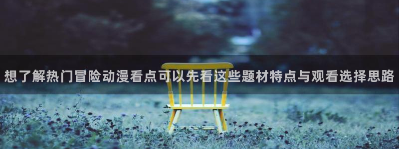 熟肉里番动漫在线观看：想了解热门冒险动漫看点可以先看这些题材特点与观看选择思路配图