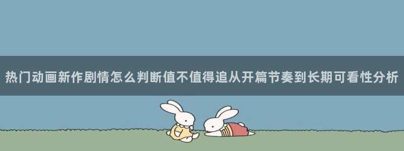 动漫里番手机在线观看：热门动画新作剧情怎么判断值不值得追从开篇节奏到长期可看性分析配图