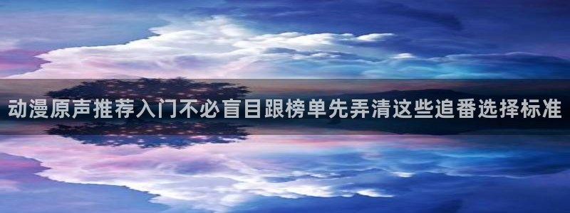里番动漫在线视频观看：动漫原声推荐入门不必盲目跟榜单先弄清这些追番选择标准配图