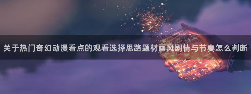 在线观看里番动漫网站：关于热门奇幻动漫看点的观看选择思路题材画风剧情与节奏怎么判断配图