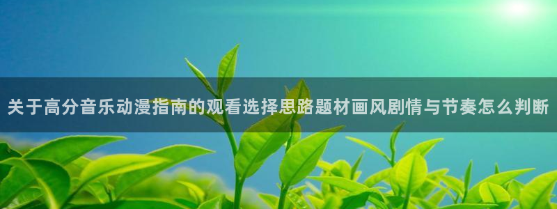 里番去修动漫在线观看:关于高分音乐动漫指南的观看选择思路题材画风剧情与节奏怎么判断配图