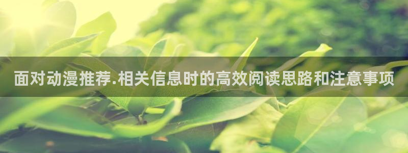 种子里番动漫在线观看:面对动漫推荐.相关信息时的高效阅读思路和注意事项配图
