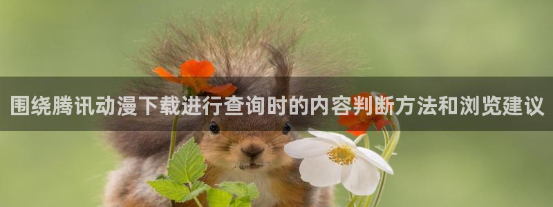 肉里番动漫在线观看：围绕腾讯动漫下载进行查询时的内容判断方法和浏览建议配图