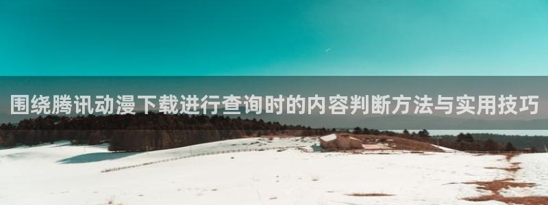 里番 动漫在线观看：围绕腾讯动漫下载进行查询时的内容判断方法与实用技巧配图