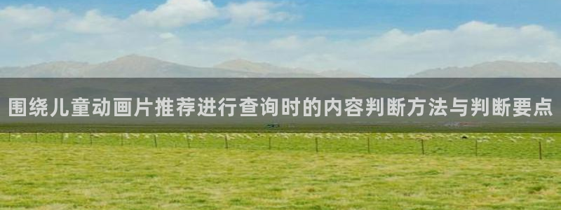 里 番 动漫在线观看：围绕儿童动画片推荐进行查询时的内容判断方法与判断要点配图