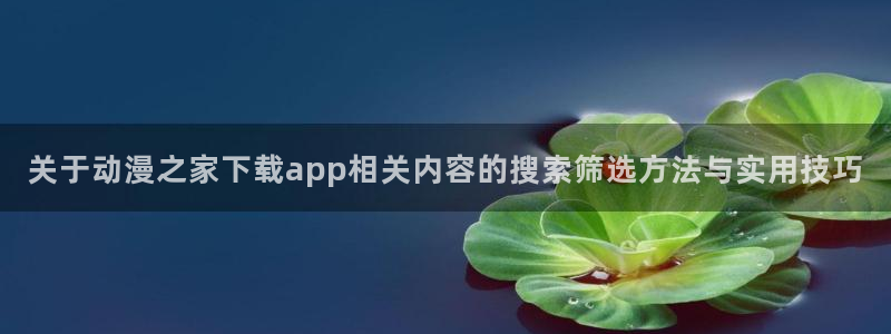 动漫里番在线观看:关于动漫之家下载app相关内容的搜索筛选方法与实用技巧配图
