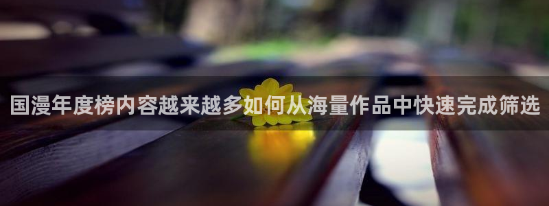 里番肉片动漫在线观看:国漫年度榜内容越来越多如何从海量作品中快速完成筛选配图