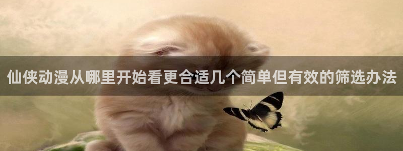 熟肉里番动漫在线观看:仙侠动漫从哪里开始看更合适几个简单但有效的筛选办法配图