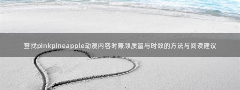 里番孕动漫在线观看:查找pinkpineapple动漫内容时兼顾质量与时效的方法与阅读建议配图