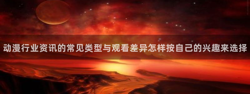 三角里番动漫在线观看:动漫行业资讯的常见类型与观看差异怎样按自己的兴趣来选择配图