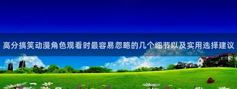里番伦理动漫在线观看:高分搞笑动漫角色观看时最容易忽略的几个细节以及实用选择建议配图