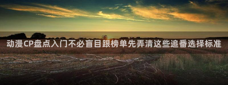 肉片里番动漫在线观看:动漫CP盘点入门不必盲目跟榜单先弄清这些追番选择标准配图