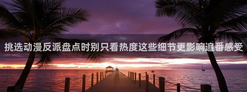秘汤动漫在线观看里番:挑选动漫反派盘点时别只看热度这些细节更影响追番感受配图