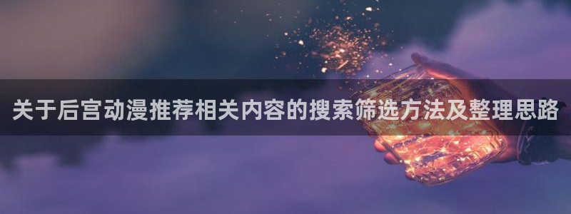 里番肉动漫在线观看:关于后宫动漫推荐相关内容的搜索筛选方法及整理思路配图