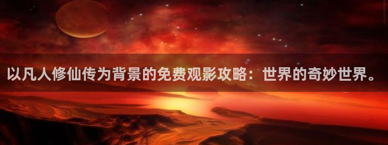 肉动漫在线观看里番:以凡人修仙传为背景的免费观影攻略:世界的奇妙世界。配图