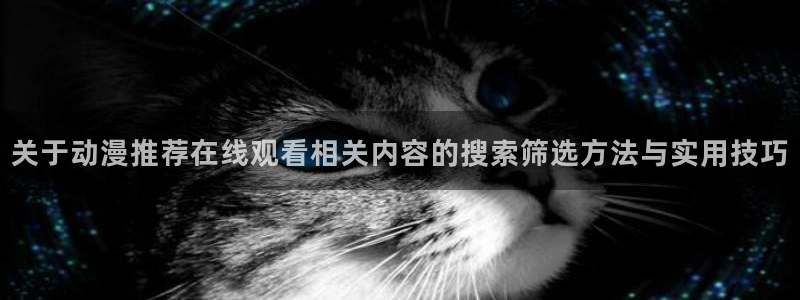 肉片里番动漫在线观看:关于动漫推荐在线观看相关内容的搜索筛选方法与实用技巧配图